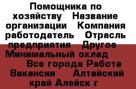 Помощника по хозяйству › Название организации ­ Компания-работодатель › Отрасль предприятия ­ Другое › Минимальный оклад ­ 45 000 - Все города Работа » Вакансии   . Алтайский край,Алейск г.